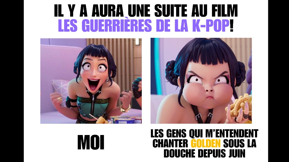 En haut, il est écrit: « Il y aura une suite au film les guerrières de la K-POP! » À gauche, on voit une personne du film, Zoey, super contente. Sous elle, il est écrit: « Moi ». À droite, la même personne est énervée. Sous elle, il est écrit: « Les gens qui m'entendent chanter Golden sous la douche depuis juin ».