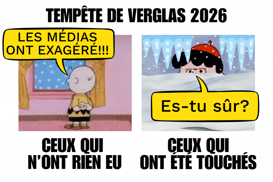 En haut, il est écrit: « TEMPÊTE DE VERGLAS 2026 ». À gauche, un personnage, Charlie Brown, regarde par la fenêtre la neige qui tombe en disant: « LES MÉDIAS ONT EXAGÉRÉ!!! ». Sous lui, il est écrit: « CEUX QUI N'ONT RIEN EU ». À droite, une fille, Lucie, est presque complètement ensevelie sous la neige. Elle a les sourcils froncés et demande: « Es-tu sûr? » Sous elle, il est écrit: « CEUX QUI ONT ÉTÉ TOUCHÉS ». 