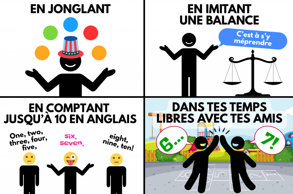 EN JONGLANT, EN IMITANT UNE BALANCE (C'est à s'y méprendre), EN COMPTANT JUSQU'À 10 EN ANGLAIS, DANS TES TEMPS LIBRES AVEC TES AMIS. 