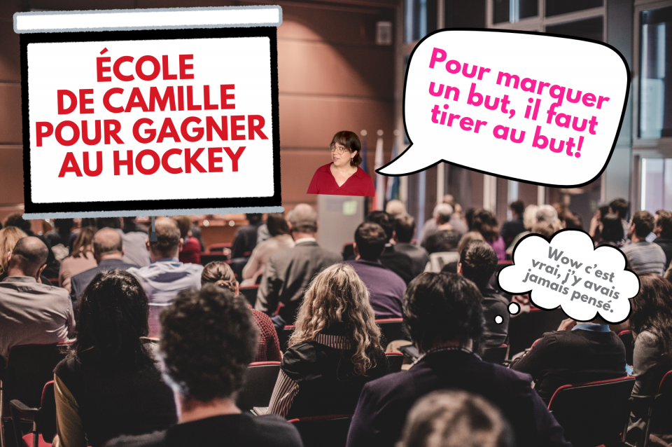 On voit une salle de conférence remplie de gens. Sur le tableau, il est écrit: « École de Camille pour gagner au hockey. Notre journaliste Camille Lopez est au micro et explique: « Pour marquer un but, il faut tirer au but! » Une petite bulle de bande dessinée, qu'on appelle un phylactère, monte de la tête d'une personne dans la foule. Cette bulle montre la pensée de la personne. Il est écrit: « Wow, c'est vrai, j'y avais jamais pensé! »